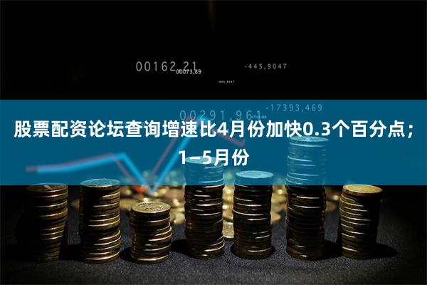 股票配资论坛查询增速比4月份加快0.3个百分点;1—5月份
