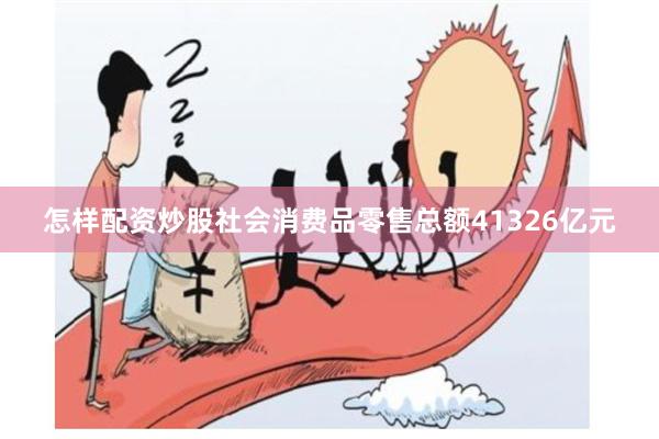 怎样配资炒股社会消费品零售总额41326亿元