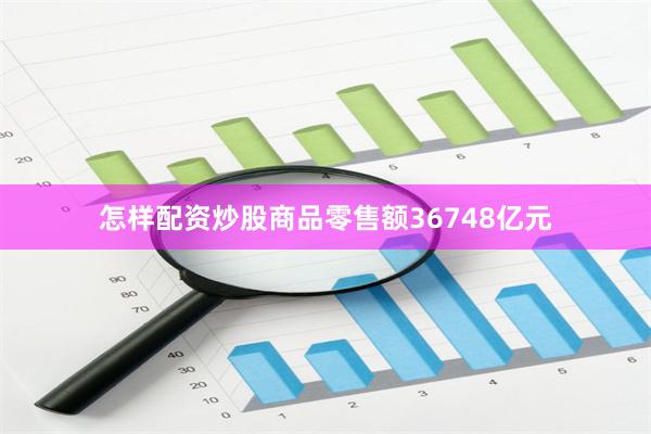 怎样配资炒股商品零售额36748亿元
