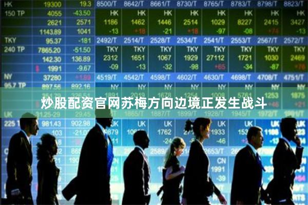 炒股配资官网苏梅方向边境正发生战斗