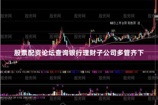 股票配资论坛查询银行理财子公司多管齐下