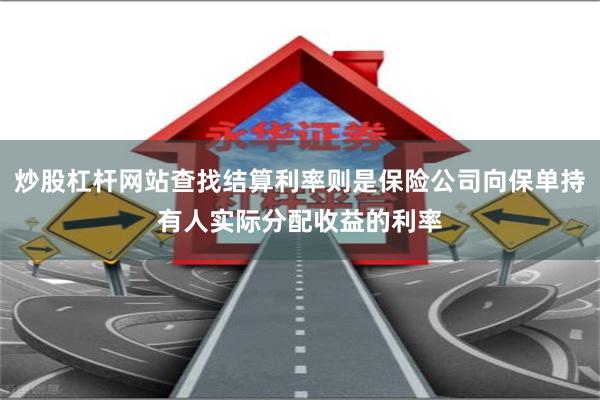 炒股杠杆网站查找结算利率则是保险公司向保单持有人实际分配收益的利率