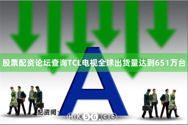 股票配资论坛查询TCL电视全球出货量达到651万台