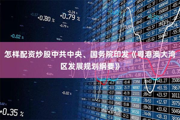 怎样配资炒股中共中央、国务院印发《粤港澳大湾区发展规划纲要》