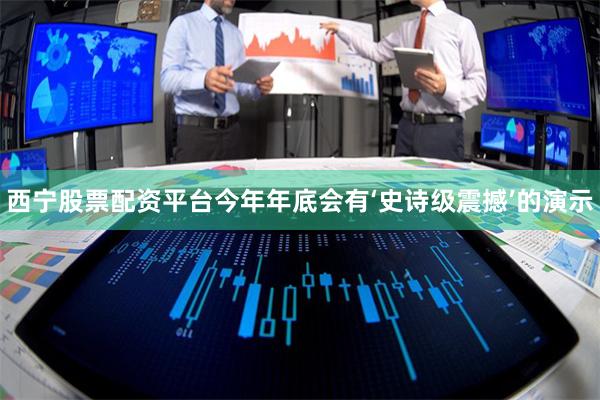 西宁股票配资平台今年年底会有‘史诗级震撼’的演示