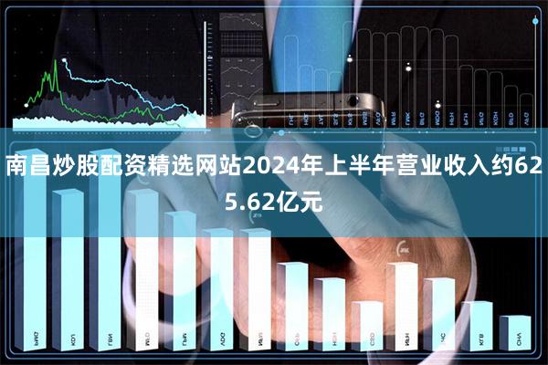 南昌炒股配资精选网站2024年上半年营业收入约625.62亿元