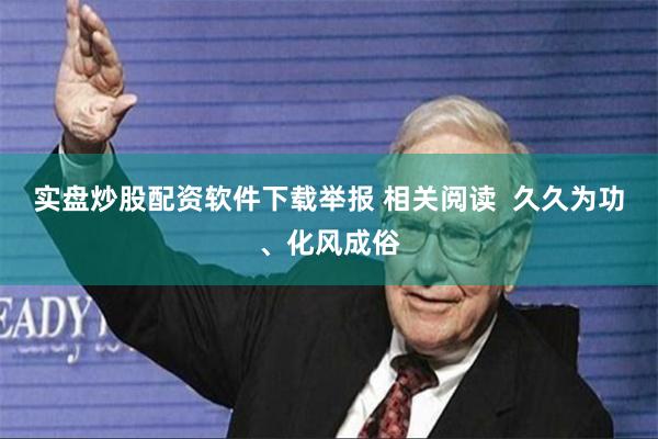 实盘炒股配资软件下载举报 相关阅读 久久为功、化风成俗