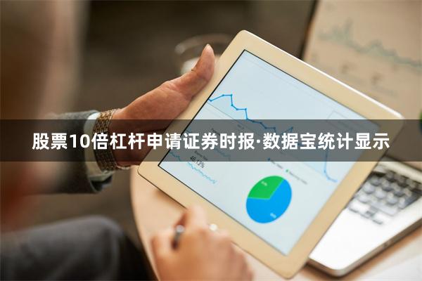股票10倍杠杆申请 证券时报·数据宝统计显示