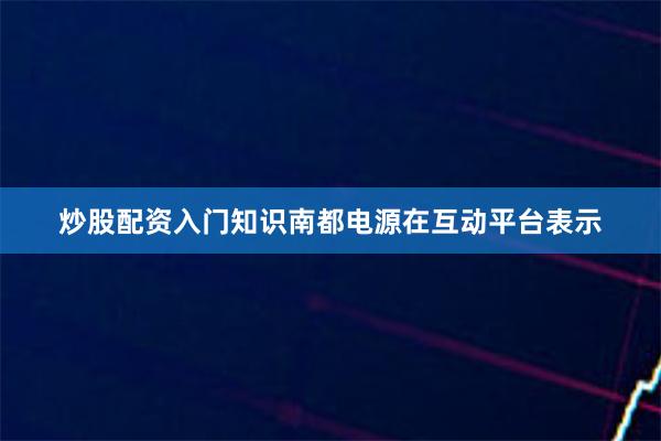 炒股配资入门知识南都电源在互动平台表示