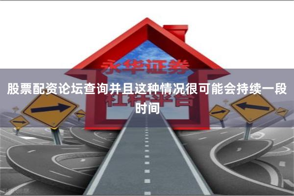 股票配资论坛查询并且这种情况很可能会持续一段时间