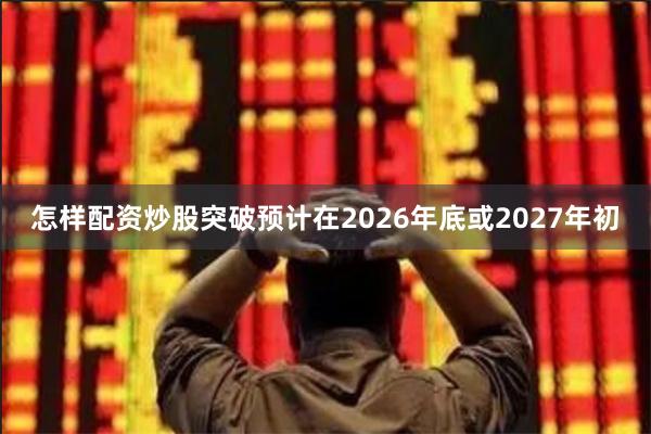 怎样配资炒股突破预计在2026年底或2027年初