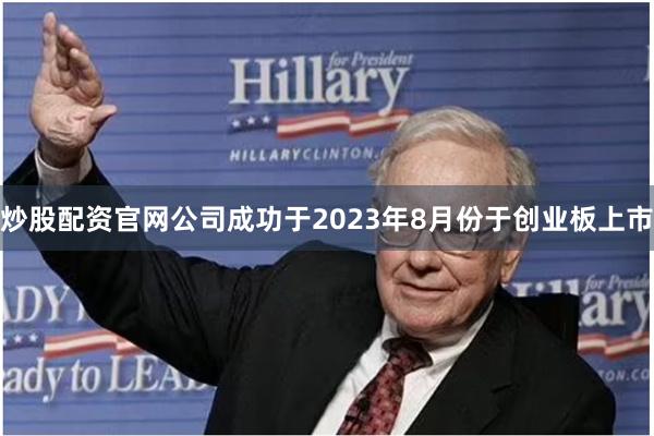炒股配资官网公司成功于2023年8月份于创业板上市