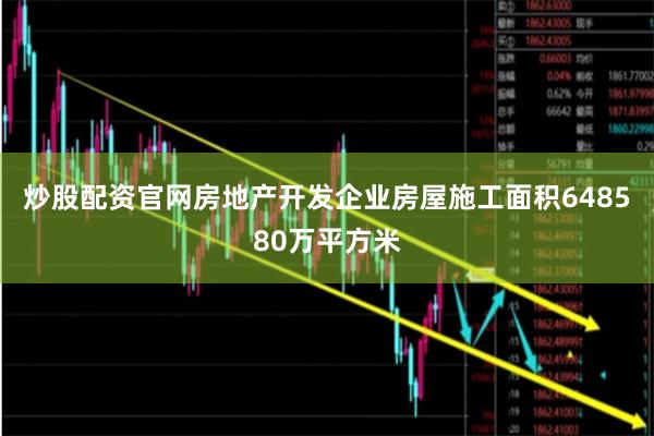 炒股配资官网房地产开发企业房屋施工面积648580万平方米