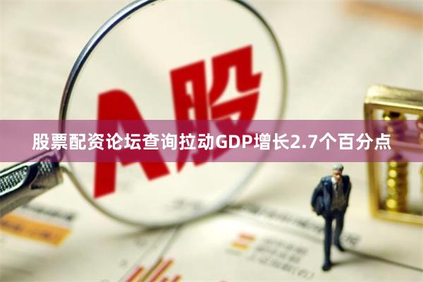 股票配资论坛查询拉动GDP增长2.7个百分点