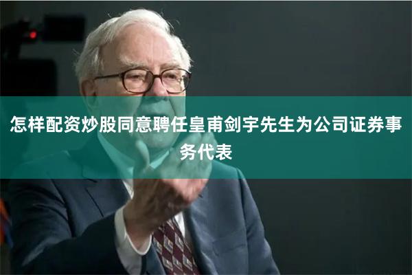 怎样配资炒股同意聘任皇甫剑宇先生为公司证券事务代表