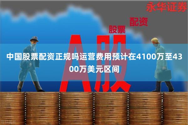 中国股票配资正规吗运营费用预计在4100万至4300万美元区间