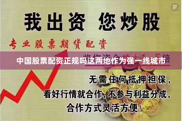 中国股票配资正规吗这两地作为强一线城市