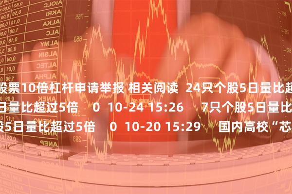 股票10倍杠杆申请举报 相关阅读  24只个股5日量比超过5倍24只个股5日量比超过5倍    0  10-24 15:26     7只个股5日量比超过5倍7只个股5日量比超过5倍    0  10-20 15:29     国内高校“芯”实力爆发 4只低估值潜力芯片股获融资客重点埋伏国内高校“芯”实力爆发 4只低估值潜力芯片股获融资客重点埋伏    17  10-20 08:24     9月份A股再融资完成规模环比增近30% 6家公司募资超35亿元9月份A股再融资完成规模环比增近30% 6家公司募资超35亿元    17  10-04 08:41     部分业绩表现优异的算力概念股出炉部分业绩表现优异的算力概念股出炉中大力德：上半年净利润4354.19万元 同比增长30.86%电商平台策略“调转车头” 重视成交额淡化“卷价格”    0  09-26 21:19     一财最热       点击关闭