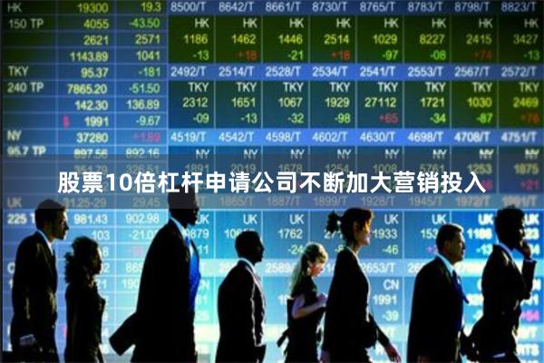 股票10倍杠杆申请公司不断加大营销投入