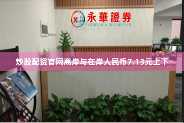炒股配资官网离岸与在岸人民币7.13元上下