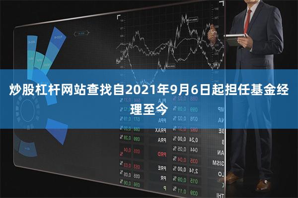 炒股杠杆网站查找自2021年9月6日起担任基金经理至今