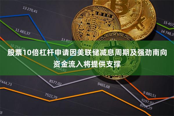 股票10倍杠杆申请因美联储减息周期及强劲南向资金流入将提供支撑