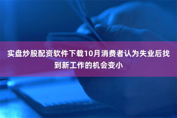 实盘炒股配资软件下载10月消费者认为失业后找到新工作的机会变小