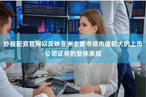 炒股配资官网以反映亚洲主要市场市值较大的上市公司证券的整体表现