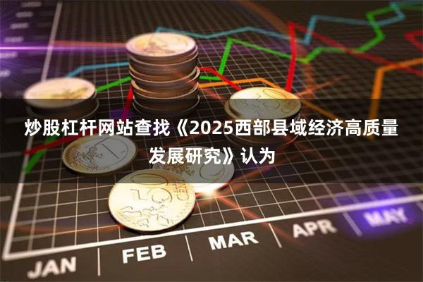 炒股杠杆网站查找　　《2025西部县域经济高质量发展研究》认为